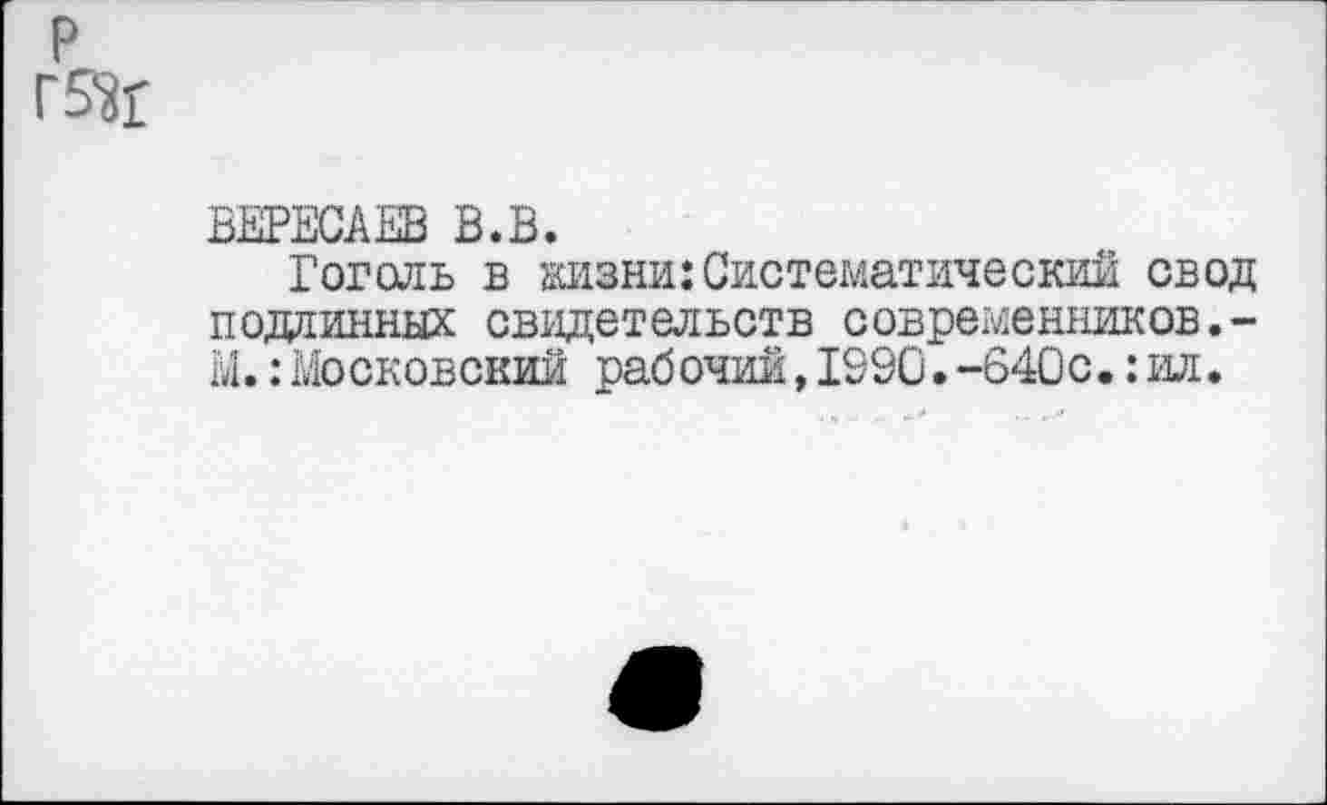 ﻿ВЕРЕСАЕВ В.В.
Гоголь в жизни:Систематический свод подлинных свидетельств совреыенников.-М.: Московский рабочий,1990.-640с,: ил.